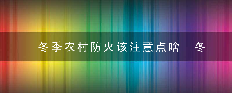 冬季农村防火该注意点啥 冬季农村防火该注意点啥事项